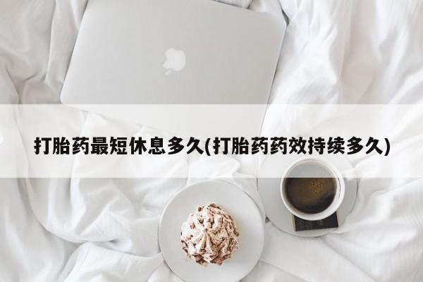 打胎药购买联系方式在线 打胎药最短休息多久(打胎药药效持续多久)