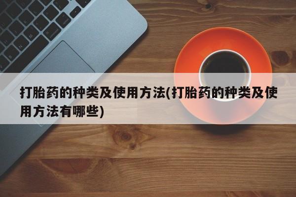 打胎药购买联系方式在线 打胎药的种类及使用方法(打胎药的种类及使用方法有哪些)