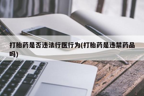 打胎药购买联系方式在线 打胎药是否违法行医行为(打胎药是违禁药品吗)