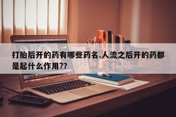 打胎药购买联系方式在线 打胎后开的药有哪些药名.人流之后开的药都是起什么作用?？