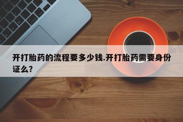 打胎药购买联系方式在线 开打胎药的流程要多少钱.开打胎药需要身份证么？