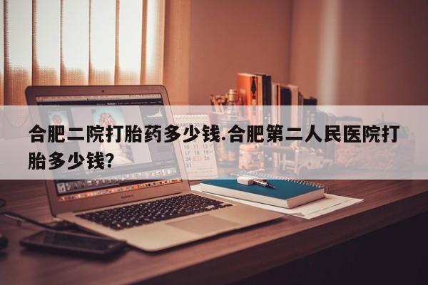 打胎药购买联系方式在线 合肥二院打胎药多少钱.合肥第二人民医院打胎多少钱？