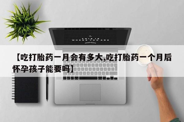 打胎药购买联系方式在线 【吃打胎药一月会有多大,吃打胎药一个月后怀孕孩子能要吗】