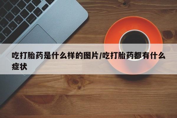 打胎药购买联系方式在线 吃打胎药是什么样的图片/吃打胎药都有什么症状