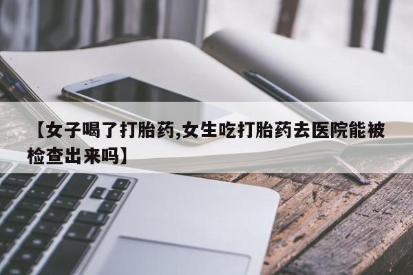 打胎药购买联系方式在线 【女子喝了打胎药,女生吃打胎药去医院能被检查出来吗】
