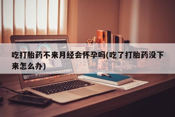 打胎药购买联系方式在线 吃打胎药不来月经会怀孕吗(吃了打胎药没下来怎么办)