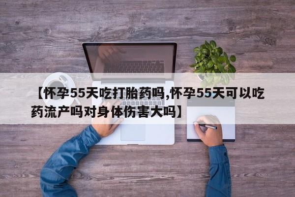 打胎药购买联系方式在线 【怀孕55天吃打胎药吗,怀孕55天可以吃药流产吗对身体伤害大吗】