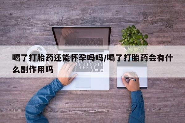 打胎药购买联系方式在线 喝了打胎药还能怀孕吗吗/喝了打胎药会有什么副作用吗