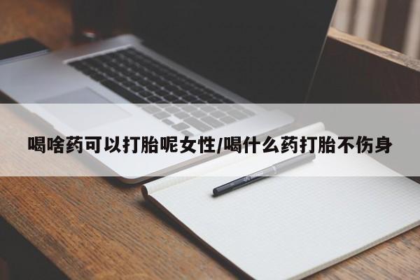 打胎药购买联系方式在线 喝啥药可以打胎呢女性/喝什么药打胎不伤身