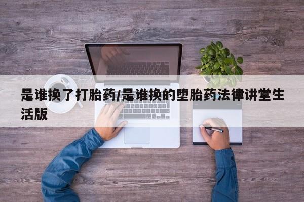 打胎药购买联系方式在线 是谁换了打胎药/是谁换的堕胎药法律讲堂生活版