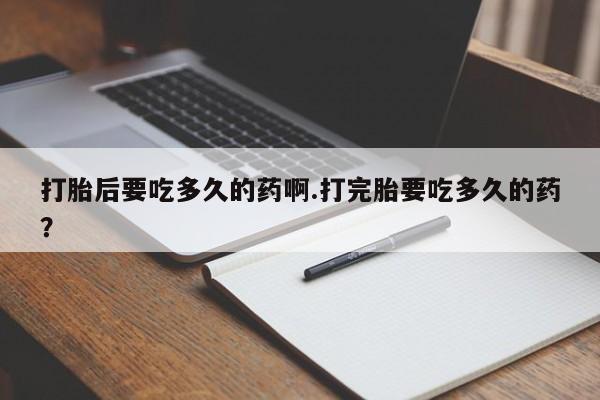 打胎药购买联系方式在线 打胎后要吃多久的药啊.打完胎要吃多久的药？