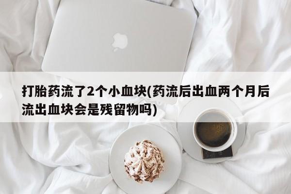 打胎药购买联系方式在线 打胎药流了2个小血块(药流后出血两个月后流出血块会是残留物吗)