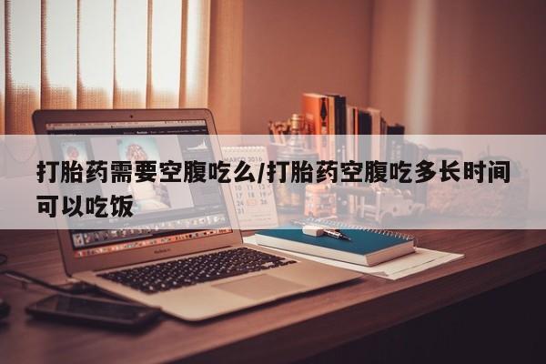 打胎药购买联系方式在线 打胎药需要空腹吃么/打胎药空腹吃多长时间可以吃饭