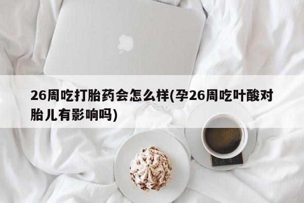 打胎药购买联系方式在线 26周吃打胎药会怎么样(孕26周吃叶酸对胎儿有影响吗)