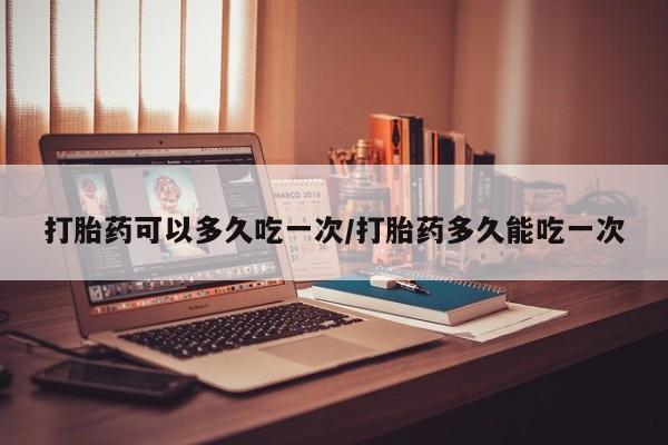 打胎药购买联系方式在线 打胎药可以多久吃一次/打胎药多久能吃一次