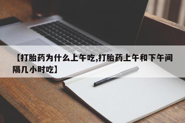 打胎药购买联系方式在线 【打胎药为什么上午吃,打胎药上午和下午间隔几小时吃】