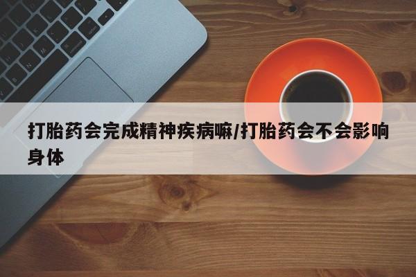 打胎药购买联系方式在线 打胎药会完成精神疾病嘛/打胎药会不会影响身体