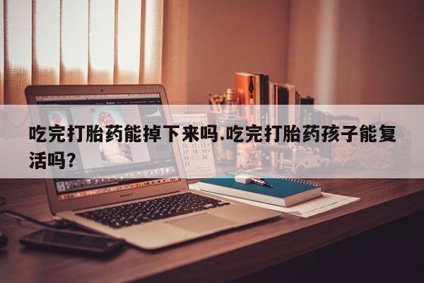 打胎药购买联系方式在线 吃完打胎药能掉下来吗.吃完打胎药孩子能复活吗？