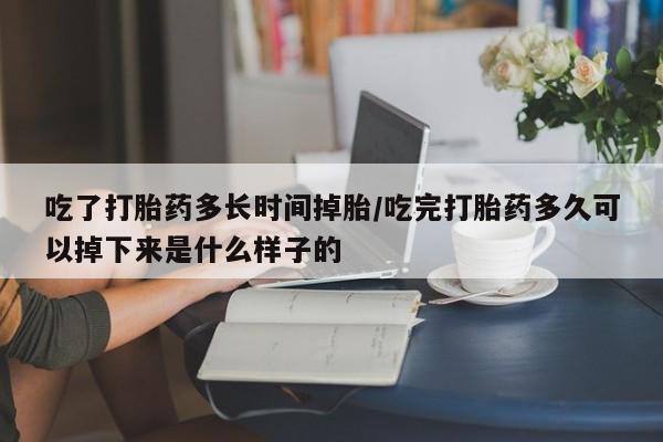打胎药购买联系方式在线 吃了打胎药多长时间掉胎/吃完打胎药多久可以掉下来是什么样子的