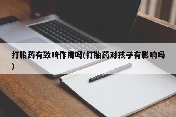 打胎药购买联系方式在线 打胎药有致畸作用吗(打胎药对孩子有影响吗)