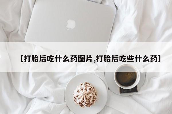 打胎药购买联系方式在线 【打胎后吃什么药图片,打胎后吃些什么药】