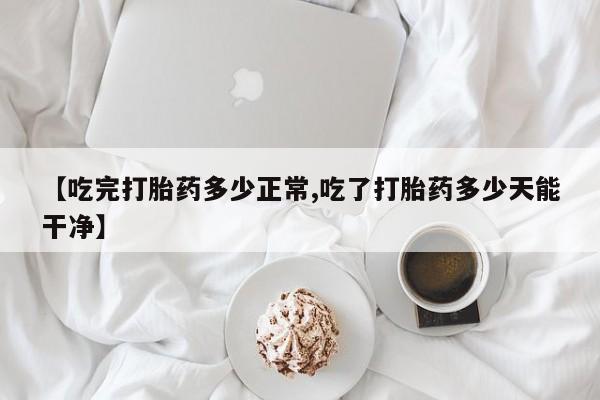 打胎药购买联系方式在线 【吃完打胎药多少正常,吃了打胎药多少天能干净】