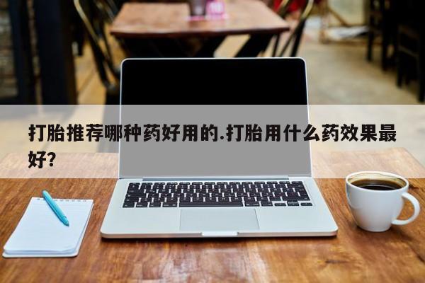 打胎药购买联系方式在线 打胎推荐哪种药好用的.打胎用什么药效果最好？