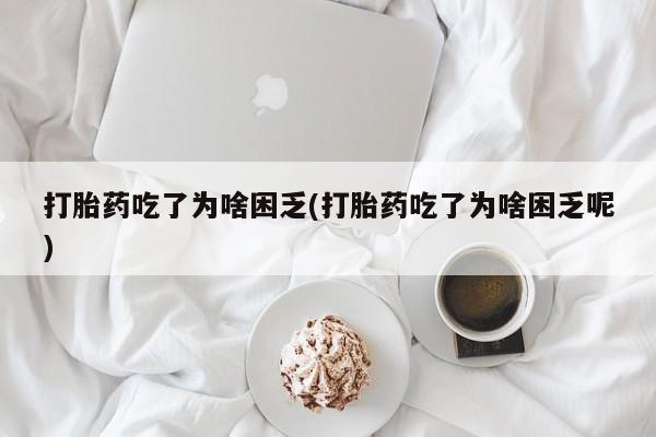 打胎药购买联系方式在线 打胎药吃了为啥困乏(打胎药吃了为啥困乏呢)