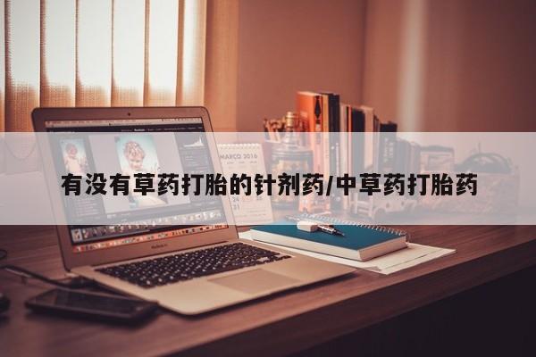 打胎药购买联系方式在线 有没有草药打胎的针剂药/中草药打胎药