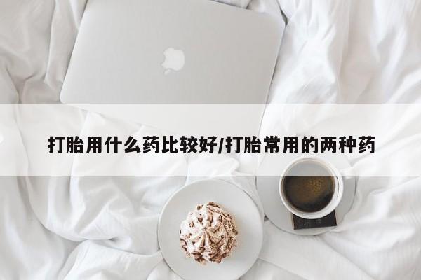 打胎药购买联系方式在线 打胎用什么药比较好/打胎常用的两种药