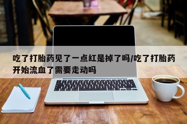 打胎药购买联系方式在线 吃了打胎药见了一点红是掉了吗/吃了打胎药开始流血了需要走动吗