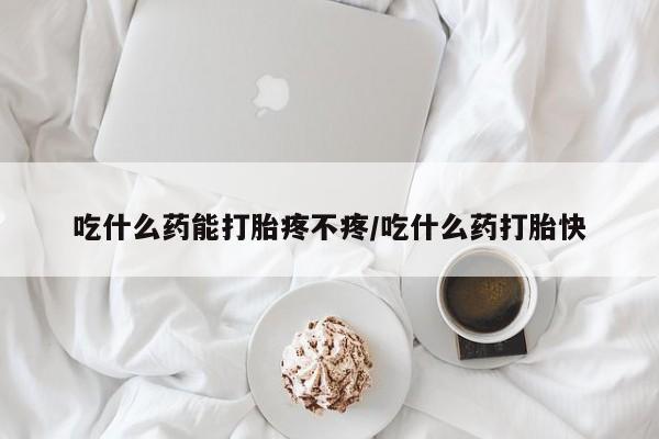 打胎药购买联系方式在线 吃什么药能打胎疼不疼/吃什么药打胎快