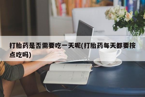 打胎药购买联系方式在线 打胎药是否需要吃一天呢(打胎药每天都要按点吃吗)