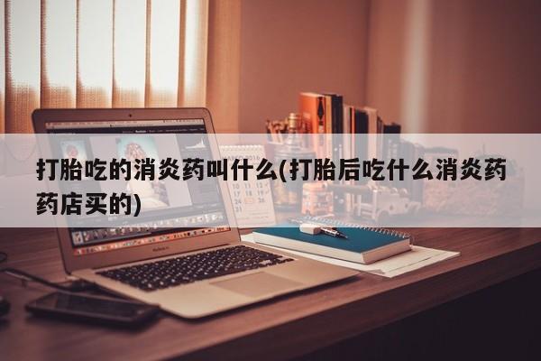 打胎药购买联系方式在线 打胎吃的消炎药叫什么(打胎后吃什么消炎药药店买的)