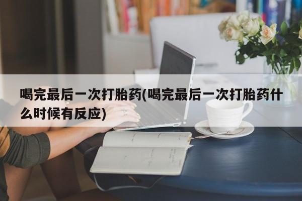 打胎药购买联系方式在线 喝完最后一次打胎药(喝完最后一次打胎药什么时候有反应)