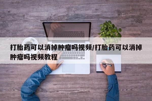 打胎药购买联系方式在线 打胎药可以消掉肿瘤吗视频/打胎药可以消掉肿瘤吗视频教程