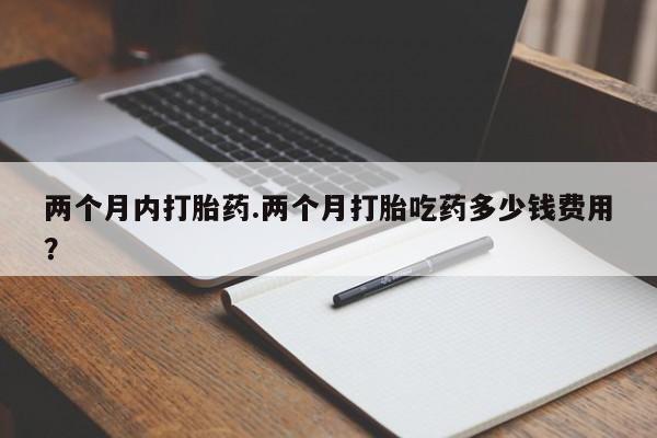 打胎药购买联系方式在线 两个月内打胎药.两个月打胎吃药多少钱费用？