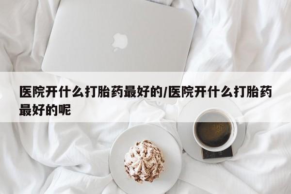 打胎药购买联系方式在线 医院开什么打胎药最好的/医院开什么打胎药最好的呢
