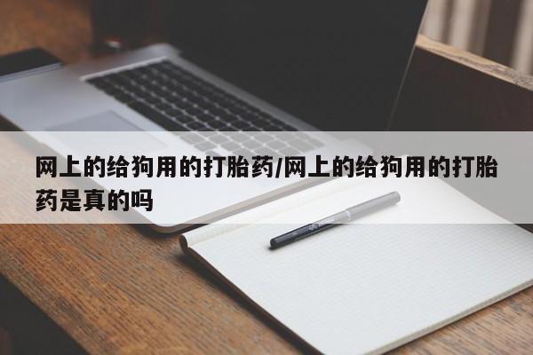 打胎药购买联系方式在线 网上的给狗用的打胎药/网上的给狗用的打胎药是真的吗