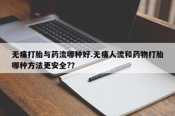 打胎药购买联系方式在线 无痛打胎与药流哪种好.无痛人流和药物打胎哪种方法更安全?？