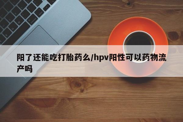 打胎药购买联系方式在线 阳了还能吃打胎药么/hpv阳性可以药物流产吗