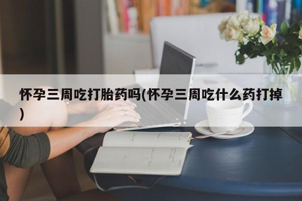 打胎药购买联系方式在线 怀孕三周吃打胎药吗(怀孕三周吃什么药打掉)