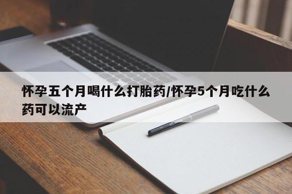 打胎药购买联系方式在线 怀孕五个月喝什么打胎药/怀孕5个月吃什么药可以流产