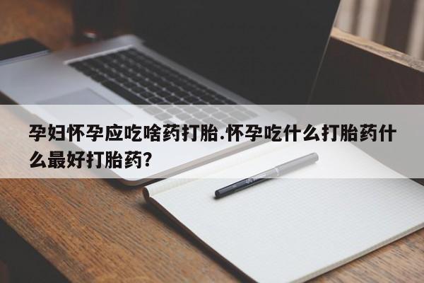 打胎药购买联系方式在线 孕妇怀孕应吃啥药打胎.怀孕吃什么打胎药什么最好打胎药？