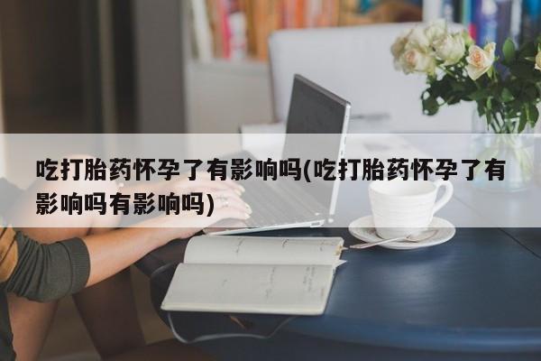 打胎药购买联系方式在线 吃打胎药怀孕了有影响吗(吃打胎药怀孕了有影响吗有影响吗)