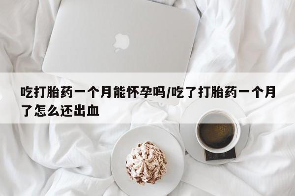 打胎药购买联系方式在线 吃打胎药一个月能怀孕吗/吃了打胎药一个月了怎么还出血